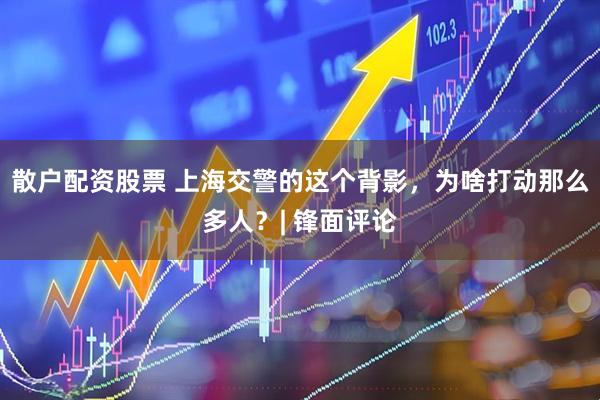 散户配资股票 上海交警的这个背影，为啥打动那么多人？| 锋面评论