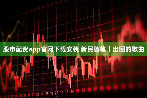 股市配资app官网下载安装 新民随笔丨出圈的歌曲