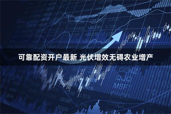 可靠配资开户最新 光伏增效无碍农业增产