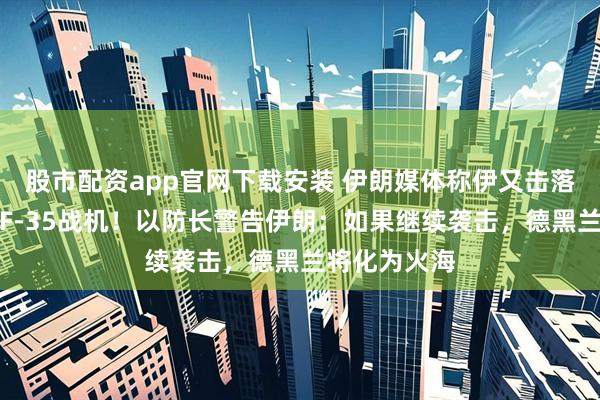 股市配资app官网下载安装 伊朗媒体称伊又击落一架以色列F-35战机！以防长警告伊朗：如果继续袭击，德黑兰将化为火海
