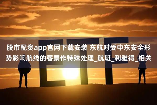股市配资app官网下载安装 东航对受中东安全形势影响航线的客票作特殊处理_航班_利雅得_相关