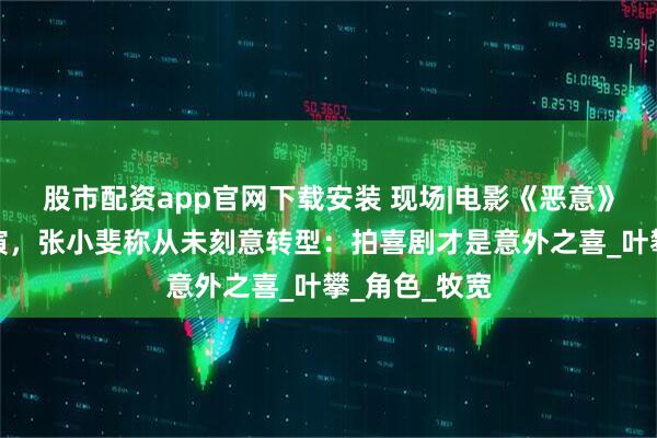 股市配资app官网下载安装 现场|电影《恶意》主创青岛路演，张小斐称从未刻意转型：拍喜剧才是意外之喜_叶攀_角色_牧宽