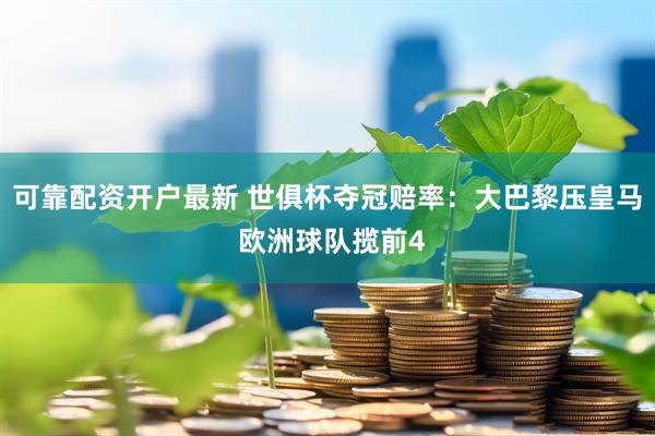 可靠配资开户最新 世俱杯夺冠赔率：大巴黎压皇马 欧洲球队揽前4