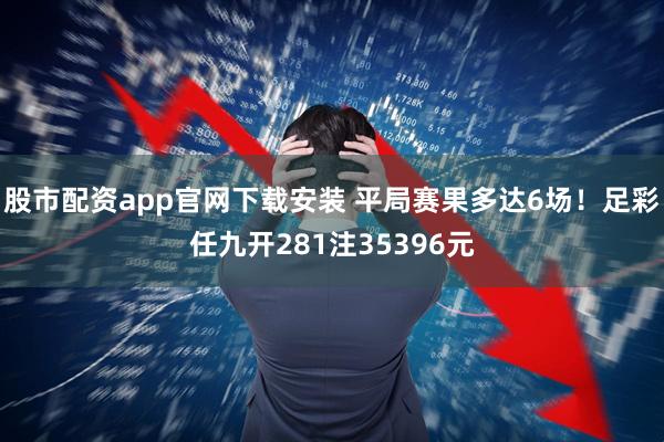 股市配资app官网下载安装 平局赛果多达6场！足彩任九开281注35396元