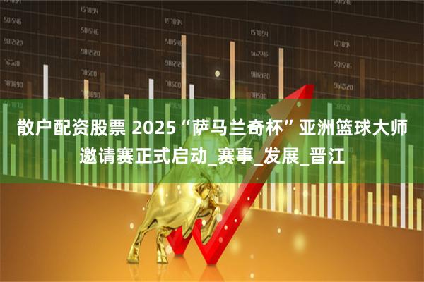 散户配资股票 2025“萨马兰奇杯”亚洲篮球大师邀请赛正式启动_赛事_发展_晋江
