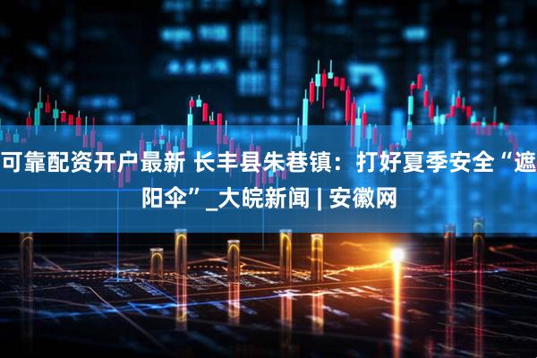 可靠配资开户最新 长丰县朱巷镇：打好夏季安全“遮阳伞”_大皖新闻 | 安徽网