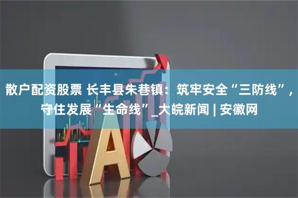 散户配资股票 长丰县朱巷镇：筑牢安全“三防线”，守住发展“生命线”_大皖新闻 | 安徽网