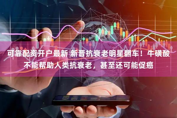 可靠配资开户最新 新晋抗衰老明星翻车！牛磺酸不能帮助人类抗衰老，甚至还可能促癌