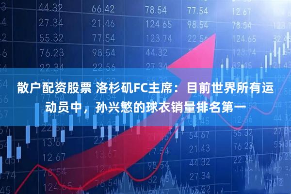 散户配资股票 洛杉矶FC主席：目前世界所有运动员中，孙兴慜的球衣销量排名第一
