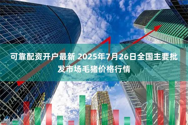 可靠配资开户最新 2025年7月26日全国主要批发市场毛猪价格行情