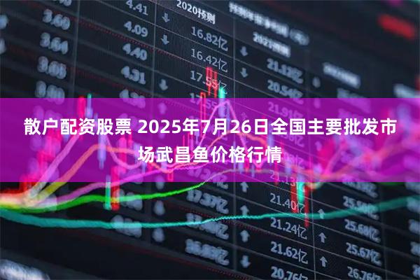 散户配资股票 2025年7月26日全国主要批发市场武昌鱼价格行情