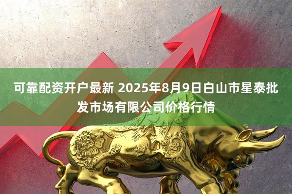 可靠配资开户最新 2025年8月9日白山市星泰批发市场有限公司价格行情