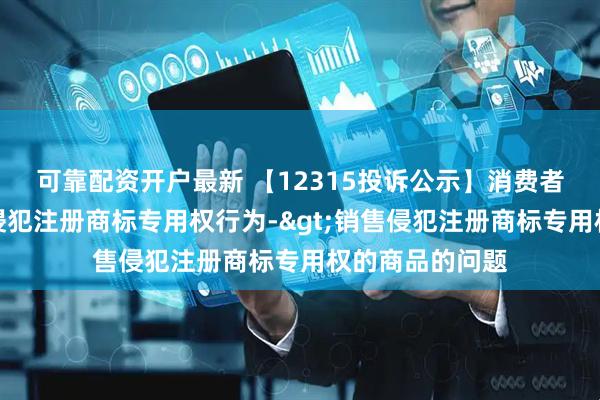 可靠配资开户最新 【12315投诉公示】消费者投诉国药控股侵犯注册商标专用权行为->销售侵犯注册商标专用权的商品的问题