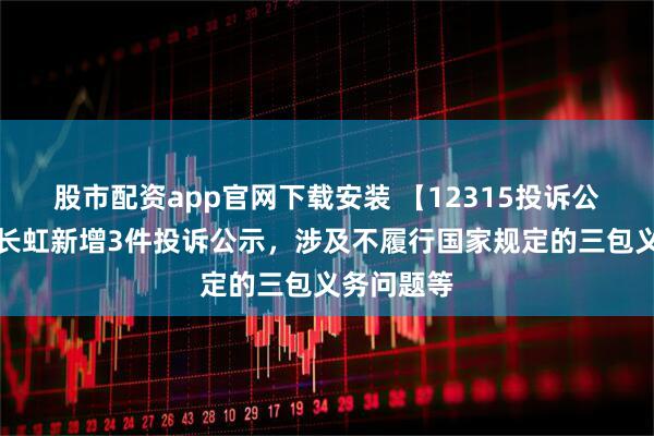股市配资app官网下载安装 【12315投诉公示】四川长虹新增3件投诉公示，涉及不履行国家规定的三包义务问题等