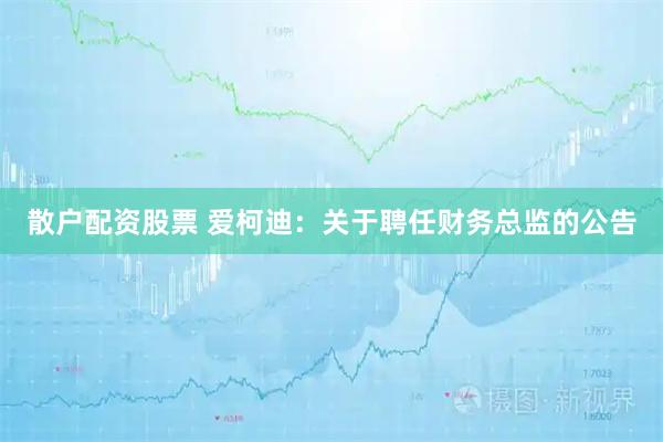 散户配资股票 爱柯迪：关于聘任财务总监的公告