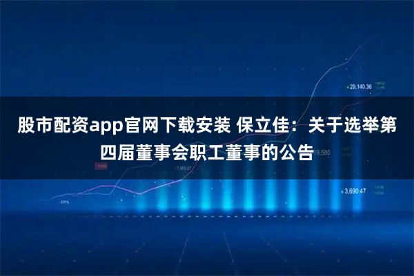 股市配资app官网下载安装 保立佳：关于选举第四届董事会职工董事的公告