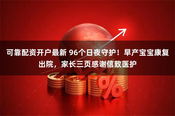 可靠配资开户最新 96个日夜守护！早产宝宝康复出院，家长三页感谢信致医护