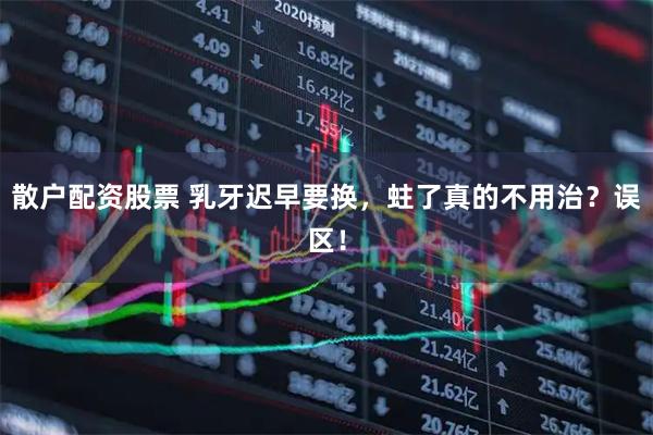 散户配资股票 乳牙迟早要换，蛀了真的不用治？误区！