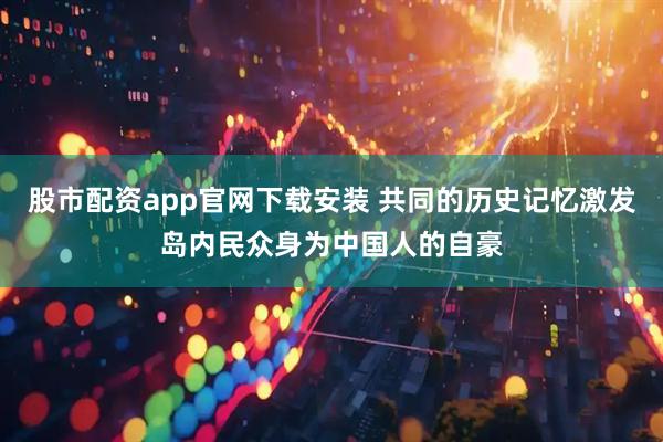 股市配资app官网下载安装 共同的历史记忆激发岛内民众身为中国人的自豪