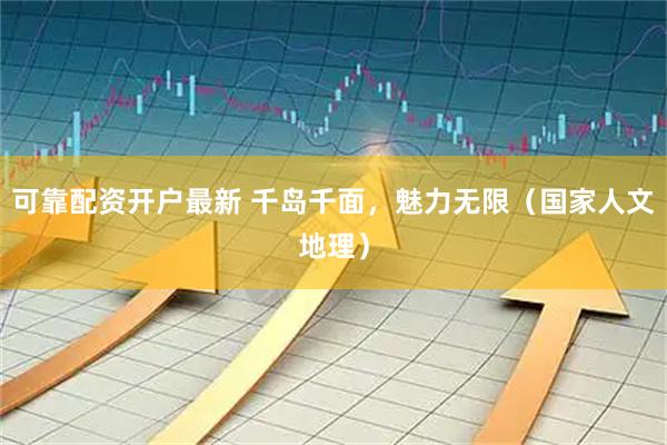 可靠配资开户最新 千岛千面，魅力无限（国家人文地理）