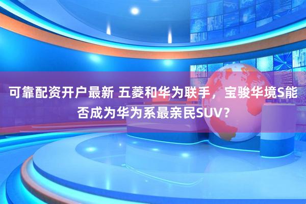 可靠配资开户最新 五菱和华为联手，宝骏华境S能否成为华为系最亲民SUV？