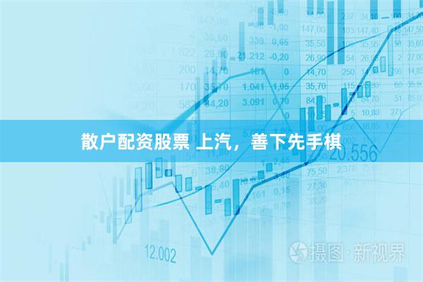 散户配资股票 上汽，善下先手棋