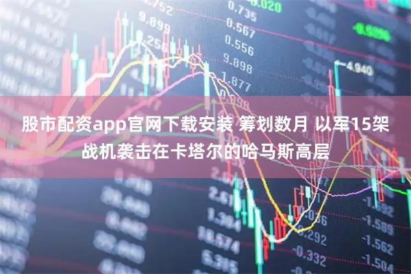 股市配资app官网下载安装 筹划数月 以军15架战机袭击在卡塔尔的哈马斯高层