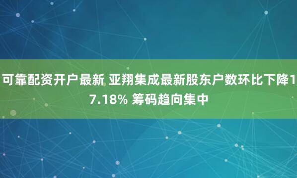 可靠配资开户最新 亚翔集成最新股东户数环比下降17.18% 筹码趋向集中