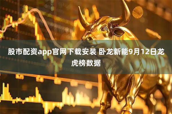 股市配资app官网下载安装 卧龙新能9月12日龙虎榜数据