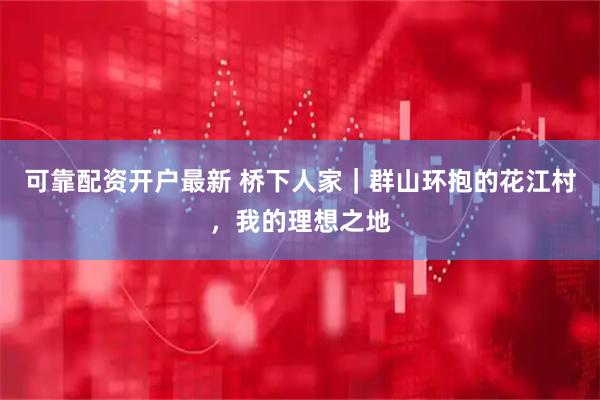 可靠配资开户最新 桥下人家｜群山环抱的花江村，我的理想之地