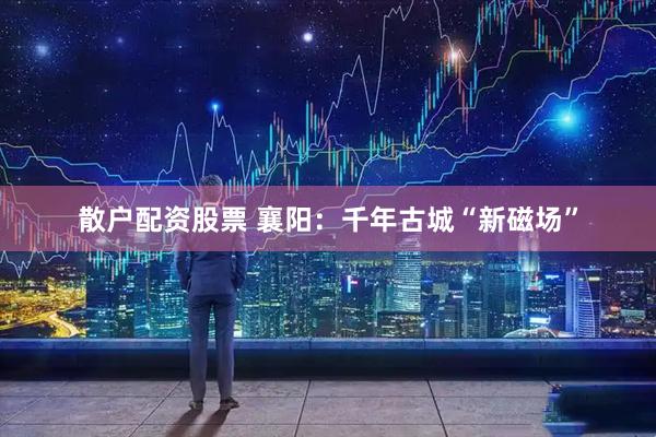 散户配资股票 襄阳：千年古城“新磁场”