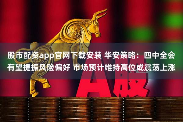 股市配资app官网下载安装 华安策略：四中全会有望提振风险偏好 市场预计维持高位或震荡上涨