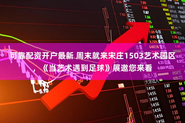 可靠配资开户最新 周末就来宋庄1503艺术园区,《当艺术遇到足球》展邀您来看