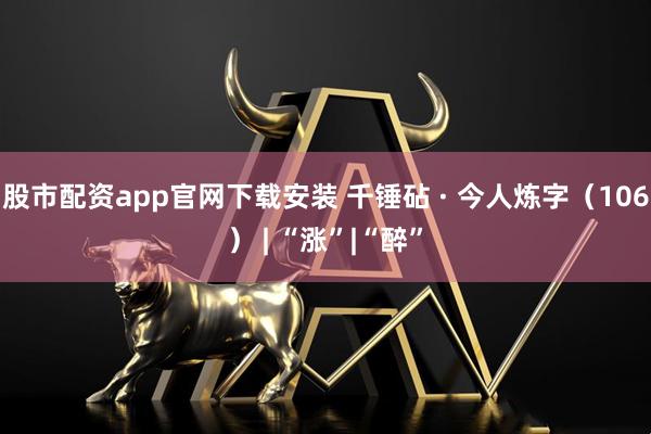 股市配资app官网下载安装 千锤砧 · 今人炼字(106) | “涨”|“醉”