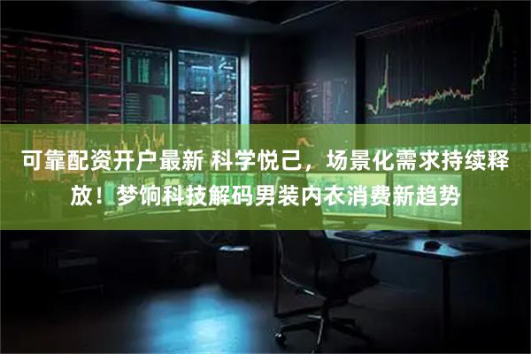 可靠配资开户最新 科学悦己，场景化需求持续释放！梦饷科技解码男装内衣消费新趋势