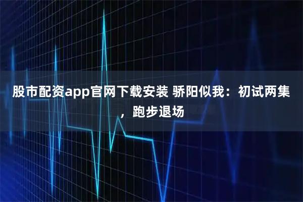 股市配资app官网下载安装 骄阳似我:初试两集,跑步退场