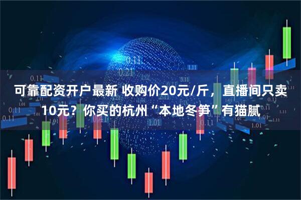 可靠配资开户最新 收购价20元/斤，直播间只卖10元？你买的杭州“本地冬笋”有猫腻
