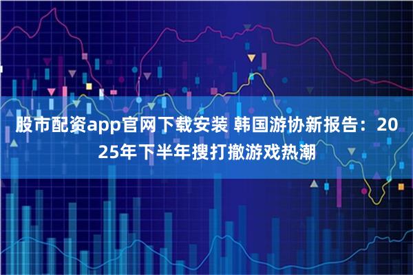 股市配资app官网下载安装 韩国游协新报告：2025年下半年搜打撤游戏热潮