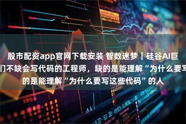 股市配资app官网下载安装 智数迷梦｜硅谷AI巨头Palantir：我们不缺会写代码的工程师，缺的是能理解“为什么要写这些代码”的人